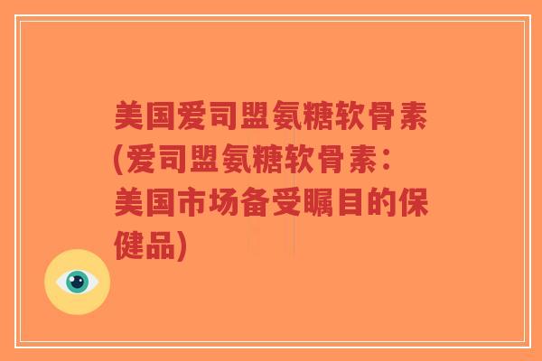 美国爱司盟氨糖软骨素(爱司盟氨糖软骨素:美国市场备受瞩目的保健品)-第1张图片-超越 美国爱司盟氨糖软骨素(爱司盟氨糖软骨素:美国市场备受瞩目的保健品)-第1张图片-超越