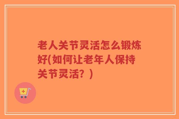 老人关节灵活怎么锻炼好(如何让老年人保持关节灵活?)-第1张图片-超越 老人关节灵活怎么锻炼好(如何让老年人保持关节灵活?)-第1张图片-超越