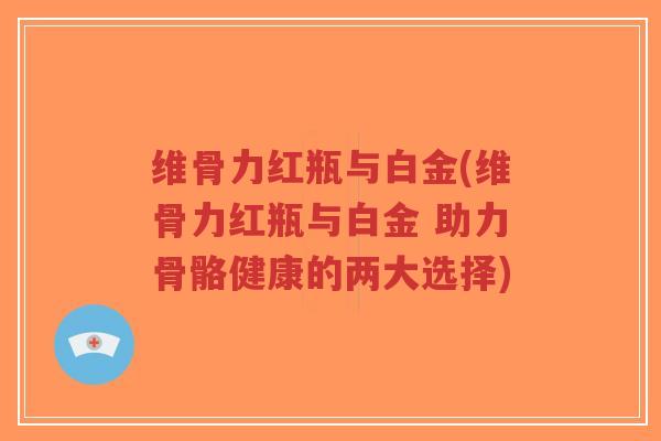 维骨力红瓶与白金(维骨力红瓶与白金 助力骨骼健康的两大选择)-第1张图片-超越 维骨力红瓶与白金(维骨力红瓶与白金 助力骨骼健康的两大选择)-第1张图片-超越