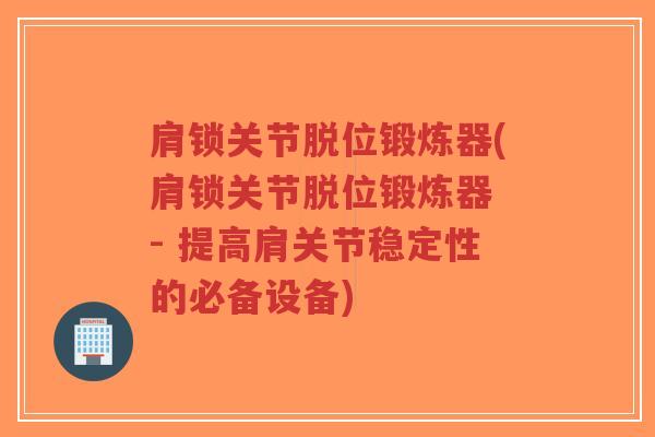 肩锁关节脱位锻炼器(肩锁关节脱位锻炼器 - 提高肩关节稳定性的必备设备)-第1张图片-超越 肩锁关节脱位锻炼器(肩锁关节脱位锻炼器 - 提高肩关节稳定性的必备设备)-第1张图片-超越