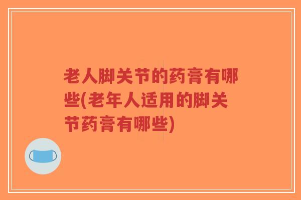 老人脚关节的药膏有哪些(老年人适用的脚关节药膏有哪些)-第1张图片-超越 老人脚关节的药膏有哪些(老年人适用的脚关节药膏有哪些)-第1张图片-超越