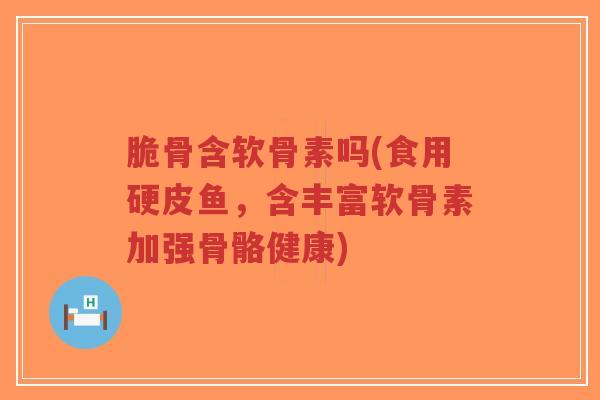 脆骨含软骨素吗(食用硬皮鱼,含丰富软骨素加强骨骼健康)-第1张图片-超越 脆骨含软骨素吗(食用硬皮鱼,含丰富软骨素加强骨骼健康)-第1张图片-超越