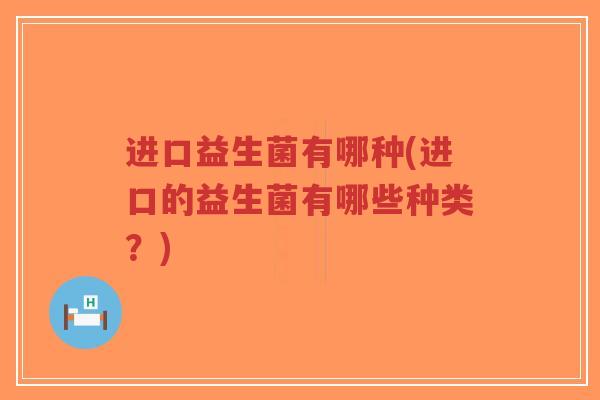 进口益生菌有哪种(进口的益生菌有哪些种类？)-第1张图片-超越