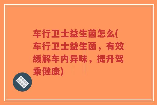 车行卫士益生菌怎么(车行卫士益生菌,有效缓解车内异味,提升驾乘健康)-第1张图片-超越 车行卫士益生菌怎么(车行卫士益生菌,有效缓解车内异味,提升驾乘健康)-第1张图片-超越