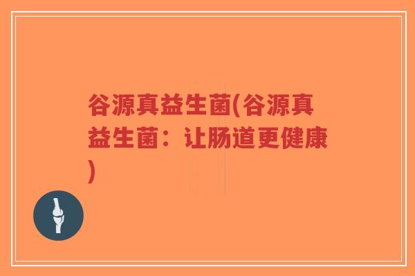 谷源真益生菌(谷源真益生菌：让肠道更健康)-第1张图片-超越
