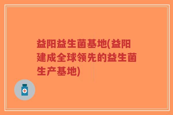 益阳益生菌基地(益阳建成全球领先的益生菌生产基地)-第1张图片-超越 益阳益生菌基地(益阳建成全球领先的益生菌生产基地)-第1张图片-超越