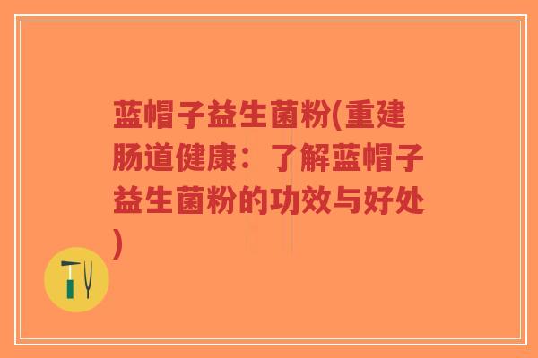 蓝帽子益生菌粉(重建肠道健康:了解蓝帽子益生菌粉的功效与好处)-第1张图片-超越 蓝帽子益生菌粉(重建肠道健康:了解蓝帽子益生菌粉的功效与好处)-第1张图片-超越