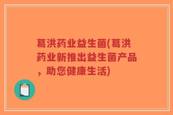 葛洪药业益生菌(葛洪药业新推出益生菌产品,助您健康生活)-第1张图片-超越 葛洪药业益生菌(葛洪药业新推出益生菌产品,助您健康生活)-第1张图片-超越