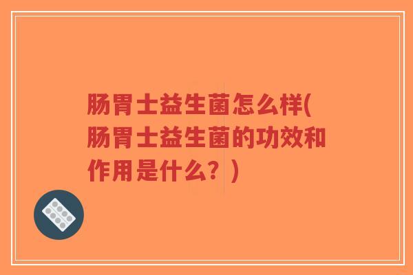 肠胃士益生菌怎么样(肠胃士益生菌的功效和作用是什么?)-第1张图片-超越 肠胃士益生菌怎么样(肠胃士益生菌的功效和作用是什么?)-第1张图片-超越