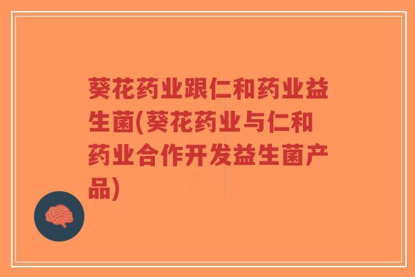 葵花药业跟仁和药业益生菌(葵花药业与仁和药业合作开发益生菌产品)-第1张图片-超越 葵花药业跟仁和药业益生菌(葵花药业与仁和药业合作开发益生菌产品)-第1张图片-超越