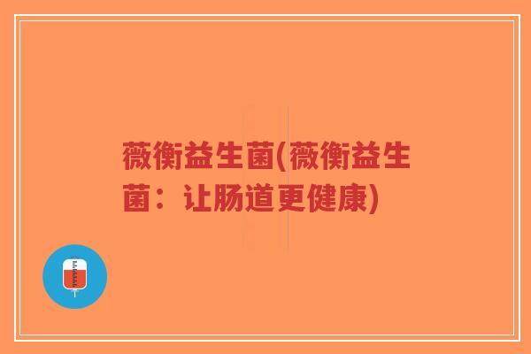 薇衡益生菌(薇衡益生菌：让肠道更健康)-第1张图片-超越
