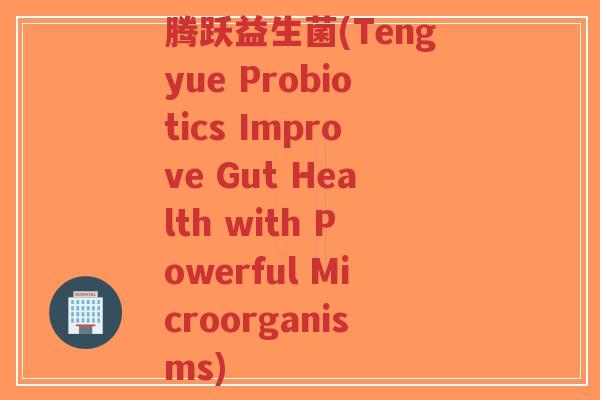 腾跃益生菌(Tengyue Probiotics Improve Gut Health with Powerful Microorganisms)-第1张图片-超越 腾跃益生菌(Tengyue Probiotics Improve Gut Health with Powerful Microorganisms)-第1张图片-超越