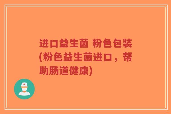 进口益生菌 粉色包装(粉色益生菌进口,帮助肠道健康)-第1张图片-超越 进口益生菌 粉色包装(粉色益生菌进口,帮助肠道健康)-第1张图片-超越