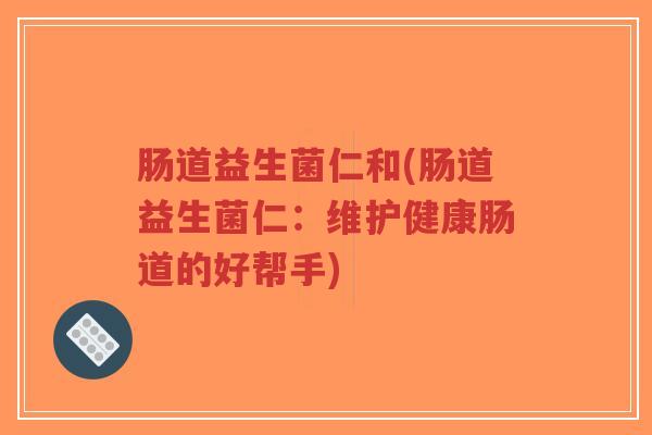 肠道益生菌仁和(肠道益生菌仁:维护健康肠道的好帮手)-第1张图片-超越 肠道益生菌仁和(肠道益生菌仁:维护健康肠道的好帮手)-第1张图片-超越
