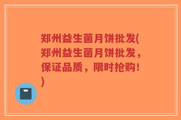 郑州益生菌月饼批发(郑州益生菌月饼批发,保证品质,限时抢购!)-第1张图片-超越 郑州益生菌月饼批发(郑州益生菌月饼批发,保证品质,限时抢购!)-第1张图片-超越