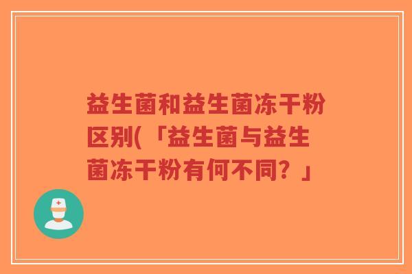 益生菌和益生菌冻干粉区别(「益生菌与益生菌冻干粉有何不同?」-第1张图片-超越 益生菌和益生菌冻干粉区别(「益生菌与益生菌冻干粉有何不同?」-第1张图片-超越