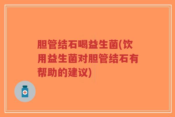 胆管结石喝益生菌(饮用益生菌对胆管结石有帮助的建议)-第1张图片-超越 胆管结石喝益生菌(饮用益生菌对胆管结石有帮助的建议)-第1张图片-超越