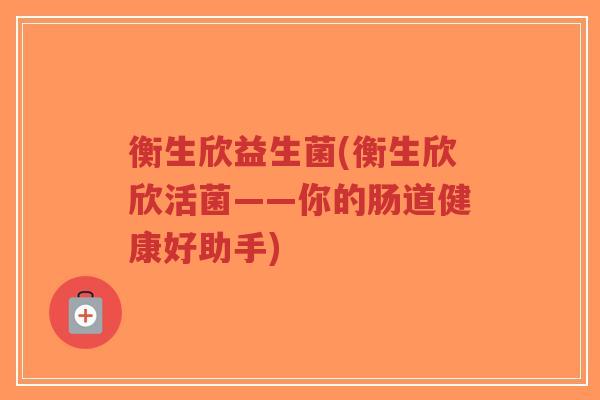 衡生欣益生菌(衡生欣欣活菌——你的肠道健康好助手)-第1张图片-超越 衡生欣益生菌(衡生欣欣活菌——你的肠道健康好助手)-第1张图片-超越