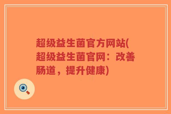 超级益生菌官方网站(超级益生菌官网:改善肠道,提升健康)-第1张图片-超越 超级益生菌官方网站(超级益生菌官网:改善肠道,提升健康)-第1张图片-超越