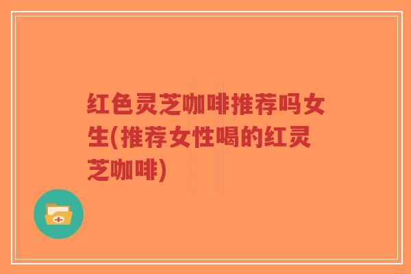 红色灵芝咖啡推荐吗女生(推荐女性喝的红灵芝咖啡)-第1张图片-超越 红色灵芝咖啡推荐吗女生(推荐女性喝的红灵芝咖啡)-第1张图片-超越