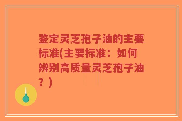 鉴定灵芝孢子油的主要标准(主要标准:如何辨别高质量灵芝孢子油?)-第1张图片-超越 鉴定灵芝孢子油的主要标准(主要标准:如何辨别高质量灵芝孢子油?)-第1张图片-超越