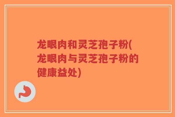 龙眼肉和灵芝孢子粉(龙眼肉与灵芝孢子粉的健康益处)-第1张图片-超越 龙眼肉和灵芝孢子粉(龙眼肉与灵芝孢子粉的健康益处)-第1张图片-超越