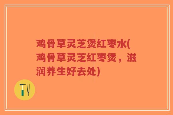 鸡骨草灵芝煲红枣水(鸡骨草灵芝红枣煲,滋润养生好去处)-第1张图片-超越 鸡骨草灵芝煲红枣水(鸡骨草灵芝红枣煲,滋润养生好去处)-第1张图片-超越
