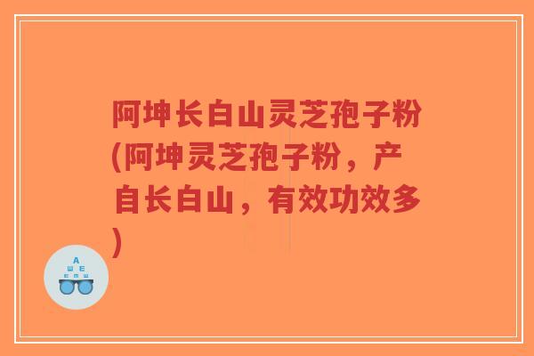 阿坤长白山灵芝孢子粉(阿坤灵芝孢子粉,产自长白山,有效功效多)-第1张图片-超越 阿坤长白山灵芝孢子粉(阿坤灵芝孢子粉,产自长白山,有效功效多)-第1张图片-超越