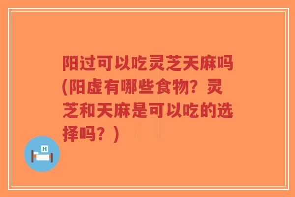阳过可以吃灵芝天麻吗(阳虚有哪些食物?灵芝和天麻是可以吃的选择吗?)-第1张图片-超越 阳过可以吃灵芝天麻吗(阳虚有哪些食物?灵芝和天麻是可以吃的选择吗?)-第1张图片-超越