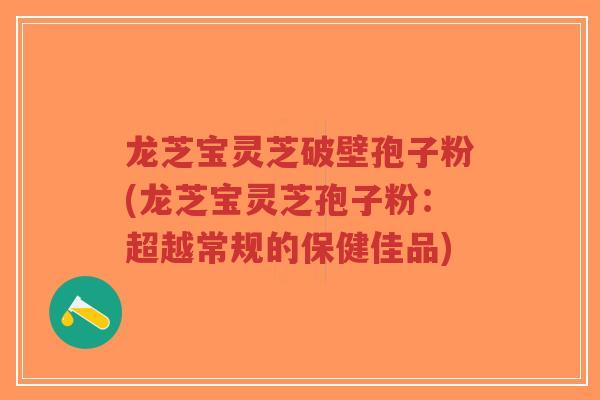 龙芝宝灵芝破壁孢子粉(龙芝宝灵芝孢子粉:超越常规的保健佳品)-第1张图片-超越 龙芝宝灵芝破壁孢子粉(龙芝宝灵芝孢子粉:超越常规的保健佳品)-第1张图片-超越