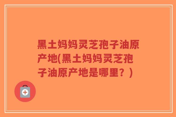 黑土妈妈灵芝孢子油原产地(黑土妈妈灵芝孢子油原产地是哪里?)-第1张图片-超越 黑土妈妈灵芝孢子油原产地(黑土妈妈灵芝孢子油原产地是哪里?)-第1张图片-超越