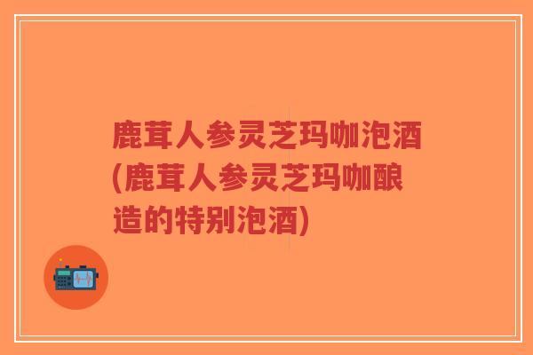 鹿茸人参灵芝玛咖泡酒(鹿茸人参灵芝玛咖酿造的特别泡酒)-第1张图片-超越 鹿茸人参灵芝玛咖泡酒(鹿茸人参灵芝玛咖酿造的特别泡酒)-第1张图片-超越