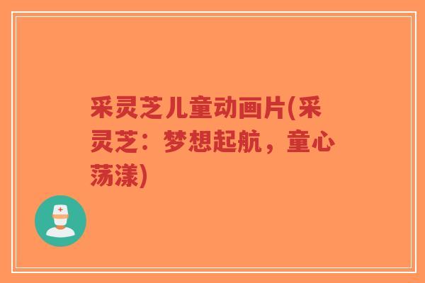 采灵芝儿童动画片(采灵芝:梦想起航,童心荡漾)-第1张图片-超越 采灵芝儿童动画片(采灵芝:梦想起航,童心荡漾)-第1张图片-超越