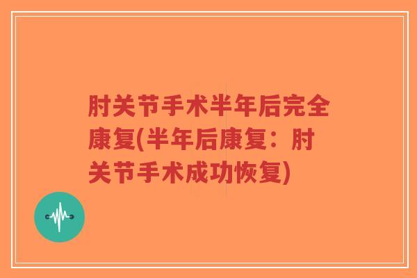 肘关节手术半年后完全康复(半年后康复:肘关节手术成功恢复)-第1张图片-超越 肘关节手术半年后完全康复(半年后康复:肘关节手术成功恢复)-第1张图片-超越