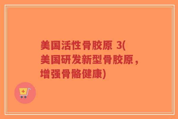 美国活性骨胶原 3(美国研发新型骨胶原,增强骨骼健康)-第1张图片-超越 美国活性骨胶原 3(美国研发新型骨胶原,增强骨骼健康)-第1张图片-超越