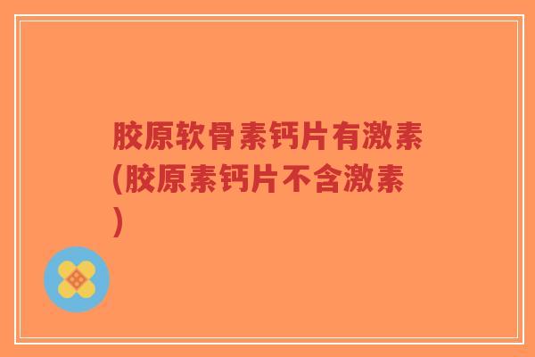 胶原软骨素钙片有激素(胶原素钙片不含激素)-第1张图片-超越 胶原软骨素钙片有激素(胶原素钙片不含激素)-第1张图片-超越