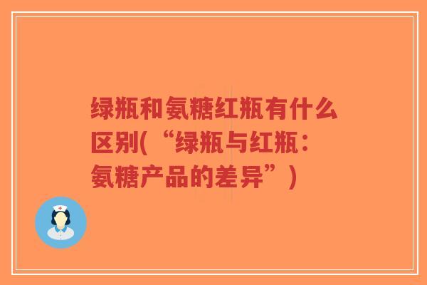 绿瓶和氨糖红瓶有什么区别(“绿瓶与红瓶：氨糖产品的差异”)-第1张图片-超越
