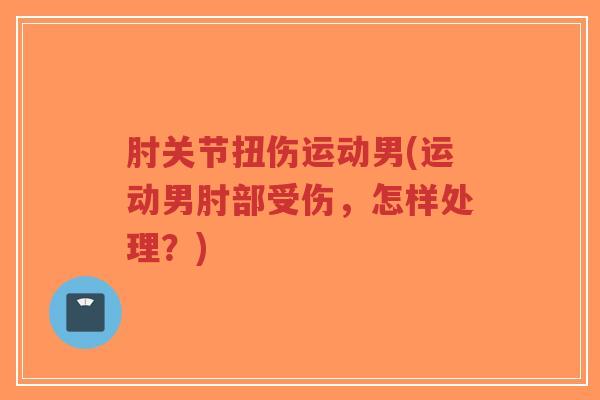 肘关节扭伤运动男(运动男肘部受伤,怎样处理?)-第1张图片-超越 肘关节扭伤运动男(运动男肘部受伤,怎样处理?)-第1张图片-超越