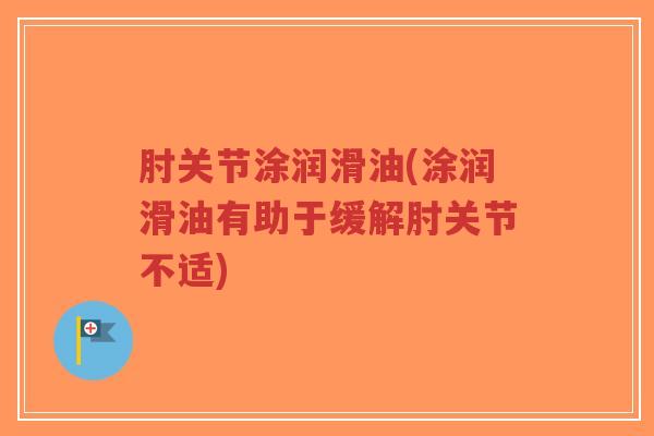 肘关节涂润滑油(涂润滑油有助于缓解肘关节不适)-第1张图片-超越 肘关节涂润滑油(涂润滑油有助于缓解肘关节不适)-第1张图片-超越