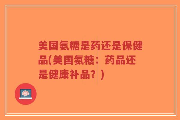 美国氨糖是药还是保健品(美国氨糖:药品还是健康补品?)-第1张图片-超越 美国氨糖是药还是保健品(美国氨糖:药品还是健康补品?)-第1张图片-超越