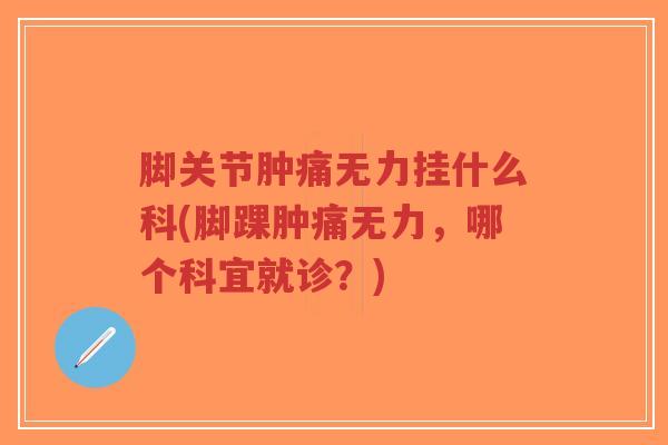脚关节肿痛无力挂什么科(脚踝肿痛无力,哪个科宜就诊?)-第1张图片-超越 脚关节肿痛无力挂什么科(脚踝肿痛无力,哪个科宜就诊?)-第1张图片-超越