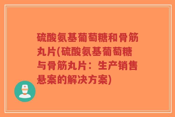 硫酸氨基葡萄糖和骨筋丸片(硫酸氨基葡萄糖与骨筋丸片:生产销售悬案的解决方案)-第1张图片-超越 硫酸氨基葡萄糖和骨筋丸片(硫酸氨基葡萄糖与骨筋丸片:生产销售悬案的解决方案)-第1张图片-超越