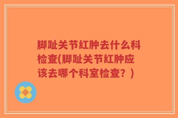 脚趾关节红肿去什么科检查(脚趾关节红肿应该去哪个科室检查?)-第1张图片-超越 脚趾关节红肿去什么科检查(脚趾关节红肿应该去哪个科室检查?)-第1张图片-超越