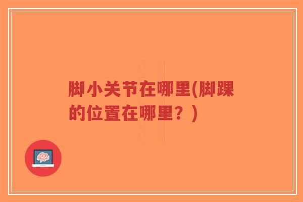 脚小关节在哪里(脚踝的位置在哪里?)-第1张图片-超越 脚小关节在哪里(脚踝的位置在哪里?)-第1张图片-超越