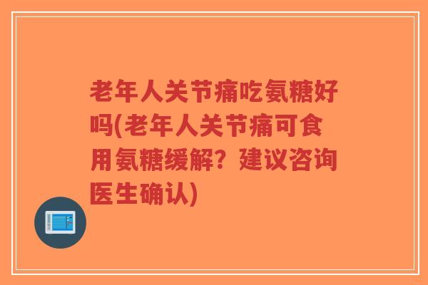 老年人关节痛吃氨糖好吗(老年人关节痛可食用氨糖缓解?建议咨询医生确认)-第1张图片-超越 老年人关节痛吃氨糖好吗(老年人关节痛可食用氨糖缓解?建议咨询医生确认)-第1张图片-超越