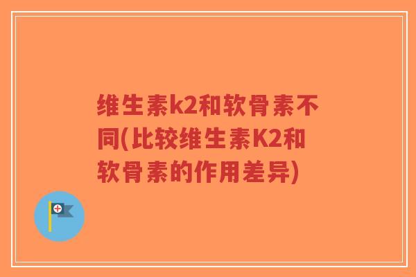 维生素k2和软骨素不同(比较维生素K2和软骨素的作用差异)-第1张图片-超越 维生素k2和软骨素不同(比较维生素K2和软骨素的作用差异)-第1张图片-超越