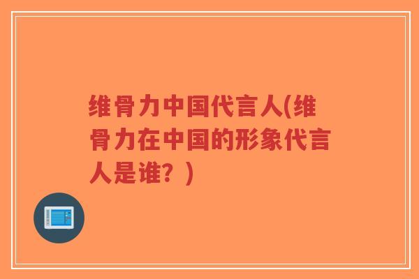 维骨力中国代言人(维骨力在中国的形象代言人是谁?)-第1张图片-超越 维骨力中国代言人(维骨力在中国的形象代言人是谁?)-第1张图片-超越