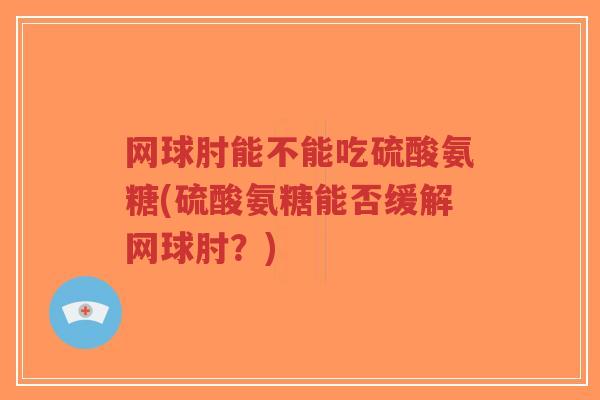 网球肘能不能吃硫酸氨糖(硫酸氨糖能否缓解网球肘?)-第1张图片-超越 网球肘能不能吃硫酸氨糖(硫酸氨糖能否缓解网球肘?)-第1张图片-超越