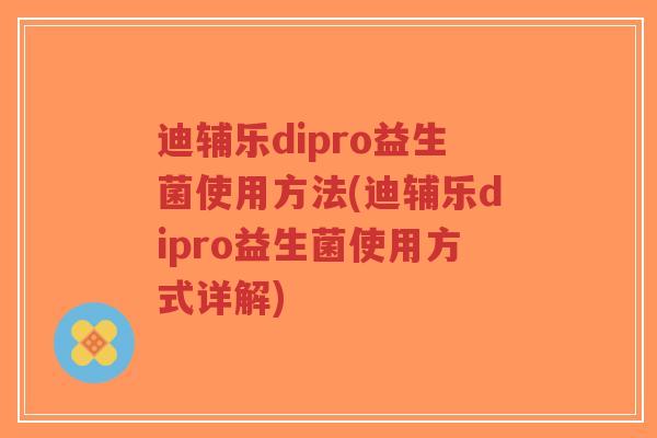 迪辅乐dipro益生菌使用方法(迪辅乐dipro益生菌使用方式详解)-第1张图片-超越 迪辅乐dipro益生菌使用方法(迪辅乐dipro益生菌使用方式详解)-第1张图片-超越