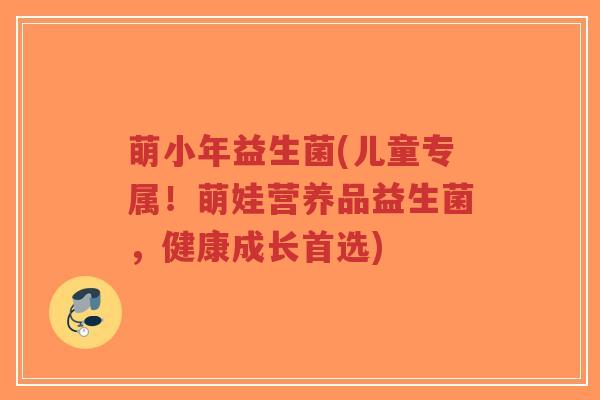 萌小年益生菌(儿童专属!萌娃营养品益生菌,健康成长首选)-第1张图片-超越 萌小年益生菌(儿童专属!萌娃营养品益生菌,健康成长首选)-第1张图片-超越